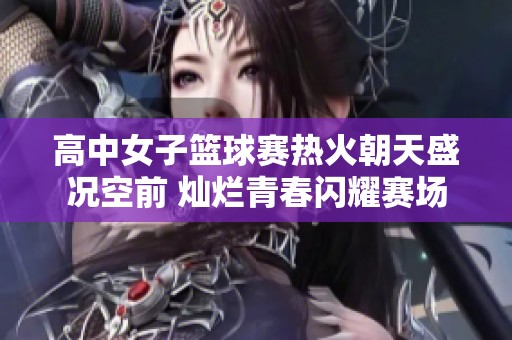 高中女子篮球赛热火朝天盛况空前 灿烂青春闪耀赛场
