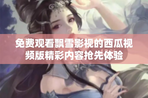 免费观看飘雪影视的西瓜视频版精彩内容抢先体验