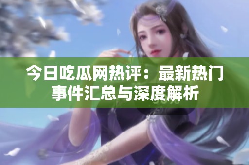 今日吃瓜网热评：最新热门事件汇总与深度解析