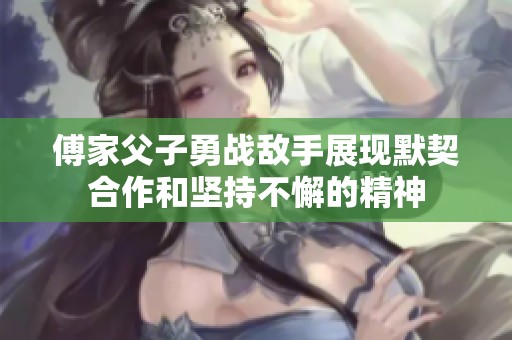 傅家父子勇战敌手展现默契合作和坚持不懈的精神