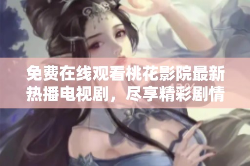 免费在线观看桃花影院最新热播电视剧，尽享精彩剧情大集合