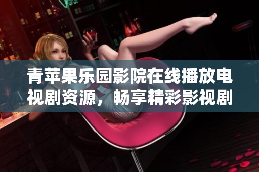 青苹果乐园影院在线播放电视剧资源，畅享精彩影视剧体验