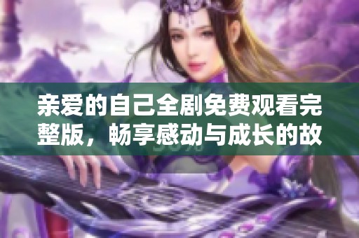 亲爱的自己全剧免费观看完整版，畅享感动与成长的故事
