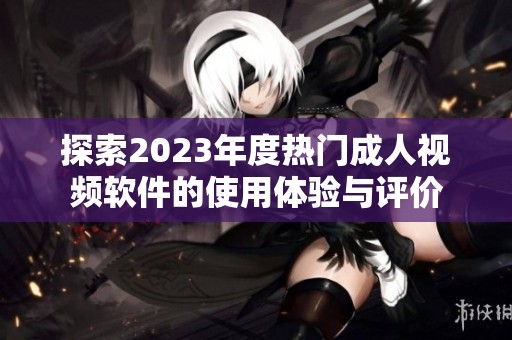 探索2023年度热门成人视频软件的使用体验与评价