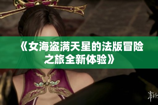 《女海盗满天星的法版冒险之旅全新体验》