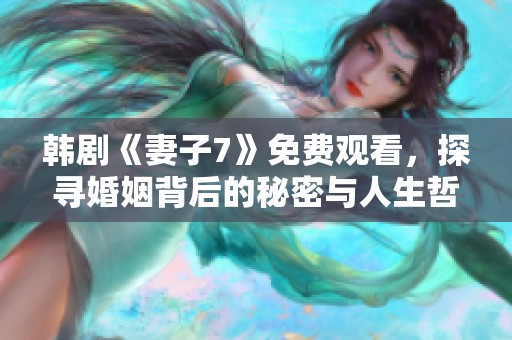 韩剧《妻子7》免费观看，探寻婚姻背后的秘密与人生哲理