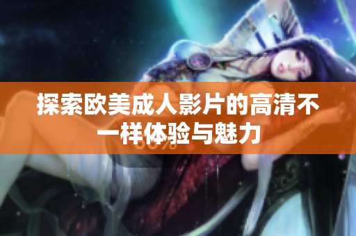探索欧美成人影片的高清不一样体验与魅力