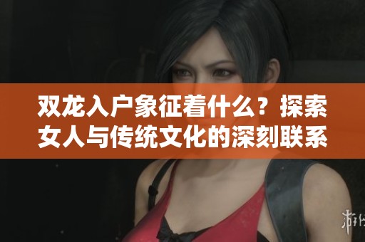 双龙入户象征着什么？探索女人与传统文化的深刻联系