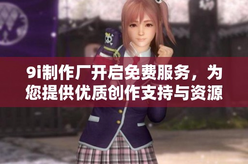 9i制作厂开启免费服务，为您提供优质创作支持与资源