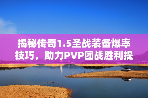 揭秘传奇1.5圣战装备爆率技巧，助力PVP团战胜利提升掉落率