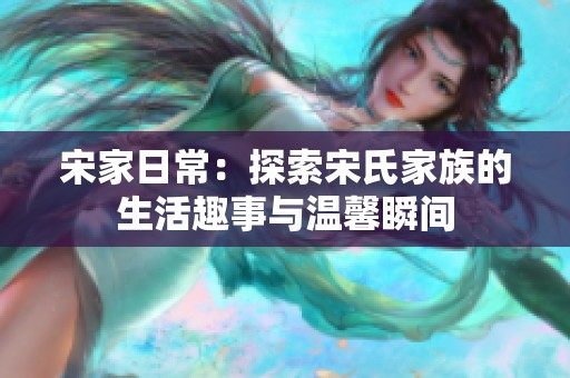 宋家日常：探索宋氏家族的生活趣事与温馨瞬间