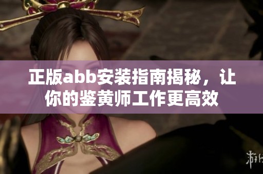 正版abb安装指南揭秘，让你的鉴黄师工作更高效