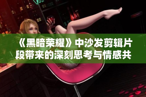 《黑暗荣耀》中沙发剪辑片段带来的深刻思考与情感共鸣