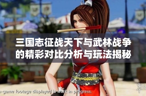 三国志征战天下与武林战争的精彩对比分析与玩法揭秘