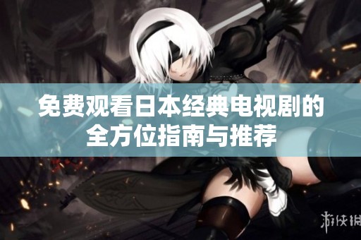 免费观看日本经典电视剧的全方位指南与推荐