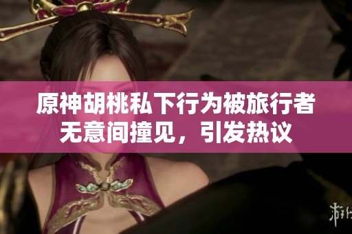 原神胡桃私下行为被旅行者无意间撞见，引发热议