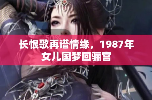 长恨歌再谱情缘，1987年女儿国梦回骊宫