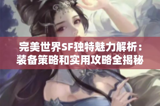 完美世界SF独特魅力解析：装备策略和实用攻略全揭秘