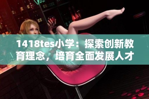 1418tes小学：探索创新教育理念，培育全面发展人才
