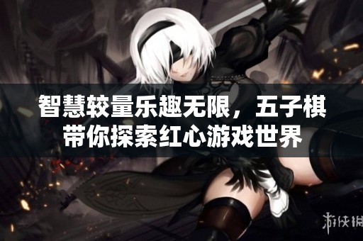 智慧较量乐趣无限，五子棋带你探索红心游戏世界