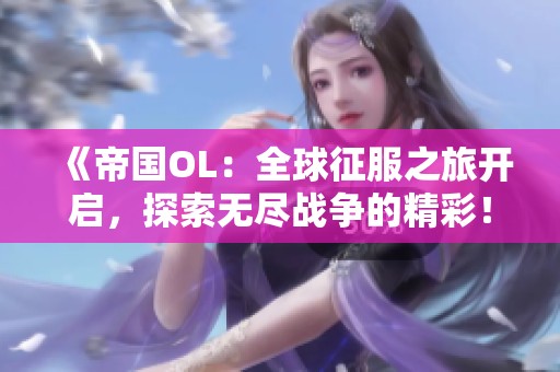 《帝国OL：全球征服之旅开启，探索无尽战争的精彩！》