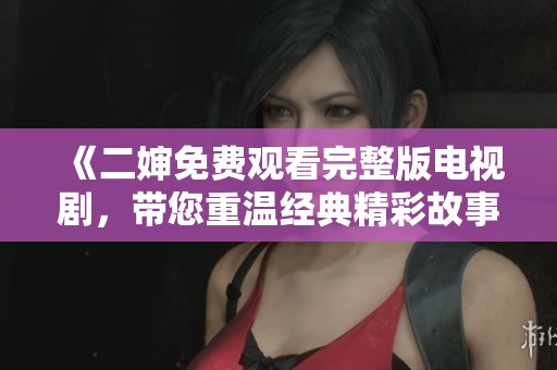 《二婶免费观看完整版电视剧，带您重温经典精彩故事》