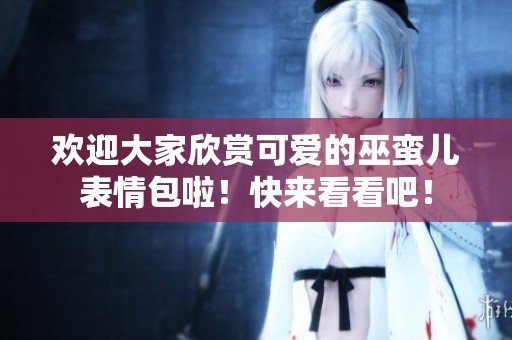 欢迎大家欣赏可爱的巫蛮儿表情包啦！快来看看吧！
