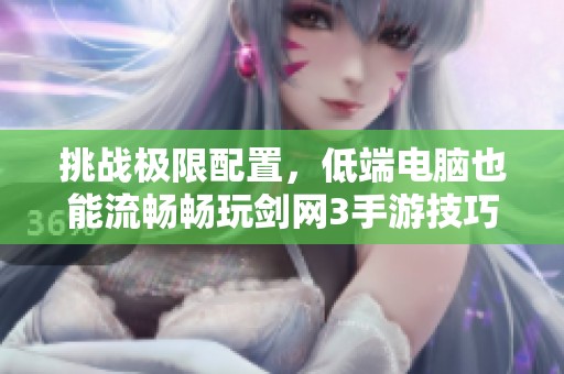 挑战极限配置，低端电脑也能流畅畅玩剑网3手游技巧揭秘