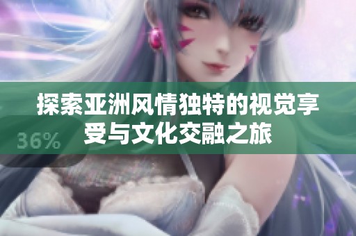 探索亚洲风情独特的视觉享受与文化交融之旅