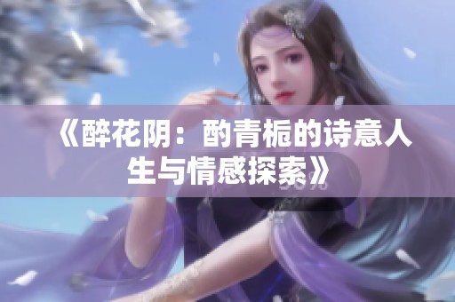 《醉花阴：酌青栀的诗意人生与情感探索》