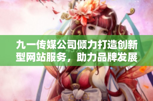 九一传媒公司倾力打造创新型网站服务，助力品牌发展新纪元
