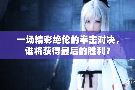 一场精彩绝伦的拳击对决，谁将获得最后的胜利？