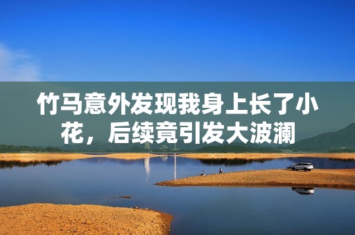 竹马意外发现我身上长了小花，后续竟引发大波澜