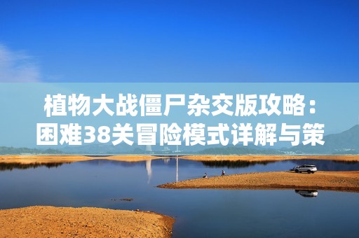 植物大战僵尸杂交版攻略：困难38关冒险模式详解与策略分享