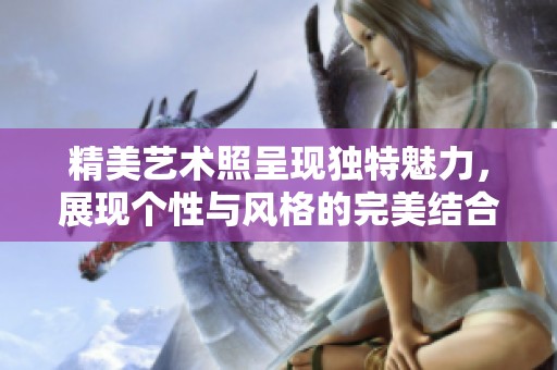 精美艺术照呈现独特魅力，展现个性与风格的完美结合