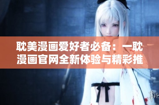 耽美漫画爱好者必备：一耽漫画官网全新体验与精彩推荐