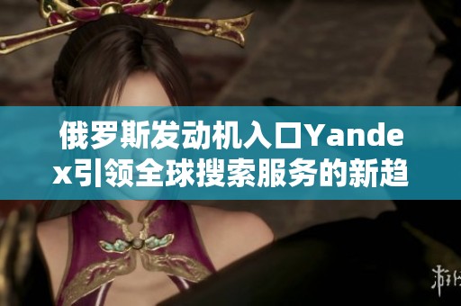 俄罗斯发动机入口Yandex引领全球搜索服务的新趋势