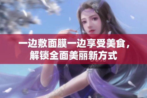 一边敷面膜一边享受美食，解锁全面美丽新方式