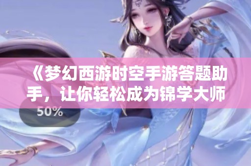 《梦幻西游时空手游答题助手，让你轻松成为锦学大师》