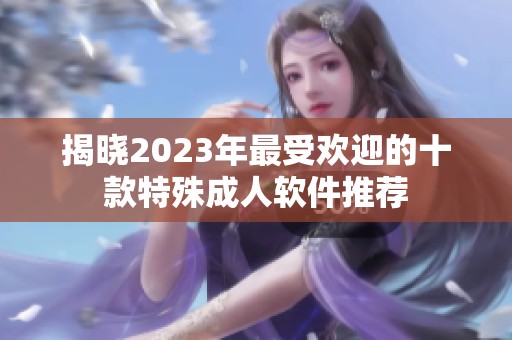揭晓2023年最受欢迎的十款特殊成人软件推荐