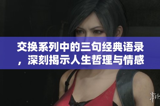 交换系列中的三句经典语录，深刻揭示人生哲理与情感真谛