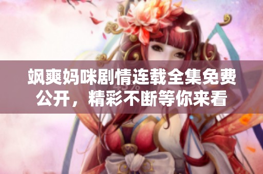 飒爽妈咪剧情连载全集免费公开，精彩不断等你来看