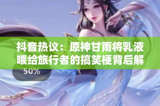 抖音热议：原神甘雨将乳液喂给旅行者的搞笑梗背后解析