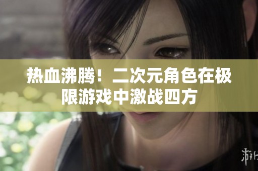 热血沸腾！二次元角色在极限游戏中激战四方