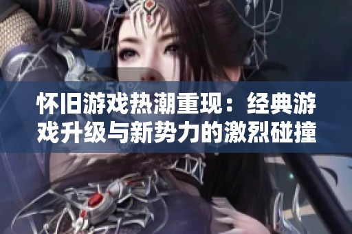 怀旧游戏热潮重现：经典游戏升级与新势力的激烈碰撞