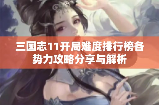 三国志11开局难度排行榜各势力攻略分享与解析
