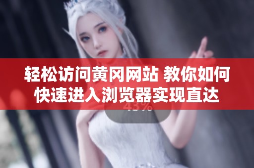 轻松访问黄冈网站 教你如何快速进入浏览器实现直达