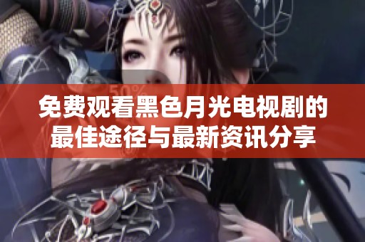 免费观看黑色月光电视剧的最佳途径与最新资讯分享