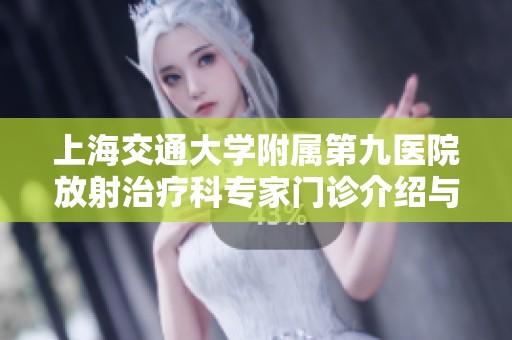 上海交通大学附属第九医院放射治疗科专家门诊介绍与服务指南