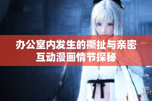 办公室内发生的撕扯与亲密互动漫画情节探秘
